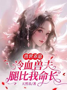 兽世养崽:冷血兽夫腿比我命长无弹窗